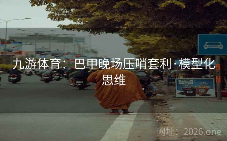 九游体育：巴甲晚场压哨套利·模型化思维