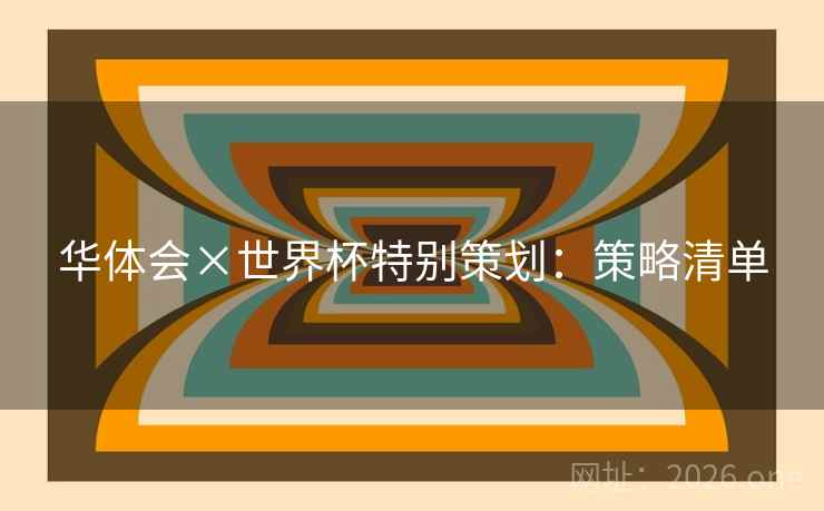 华体会×世界杯特别策划:策略清单 华体会×世界杯特别策划:策略清单
