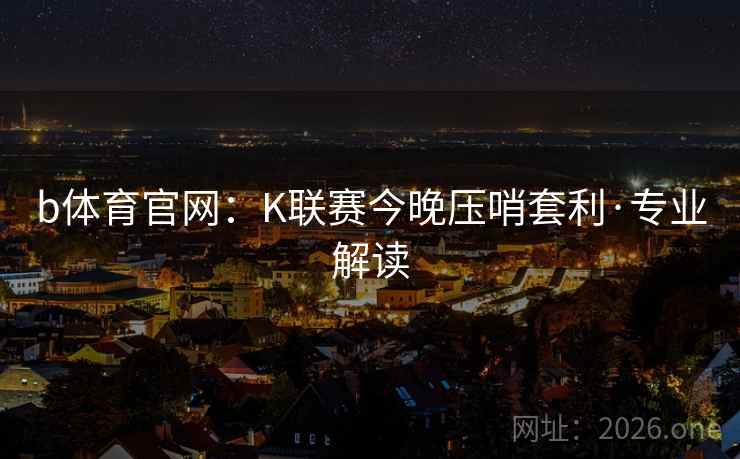 b体育官网：K联赛今晚压哨套利·专业解读
