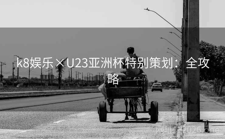 k8娱乐×U23亚洲杯特别策划:全攻略 k8娱乐×U23亚洲杯特别策划:全攻略