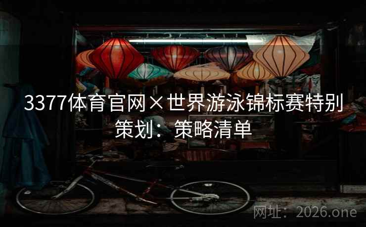 3377体育官网×世界游泳锦标赛特别策划:策略清单 3377体育官网×世界游泳锦标赛特别策划:策略清单