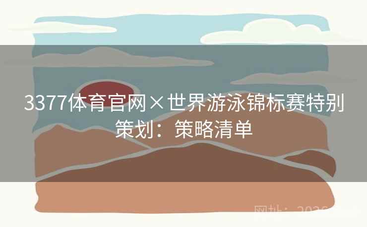 3377体育官网×世界游泳锦标赛特别策划:策略清单 3377体育官网×世界游泳锦标赛特别策划:策略清单