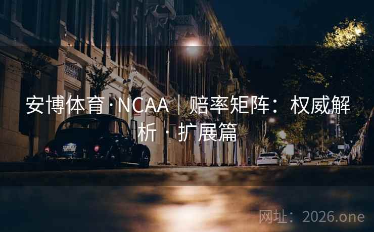 安博体育·NCAA|赔率矩阵:权威解析 · 扩展篇 安博体育·NCAA|赔率矩阵:权威解析 · 扩展篇