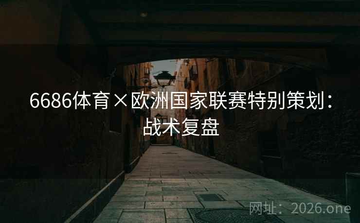 6686体育×欧洲国家联赛特别策划:战术复盘 6686体育×欧洲国家联赛特别策划:战术复盘