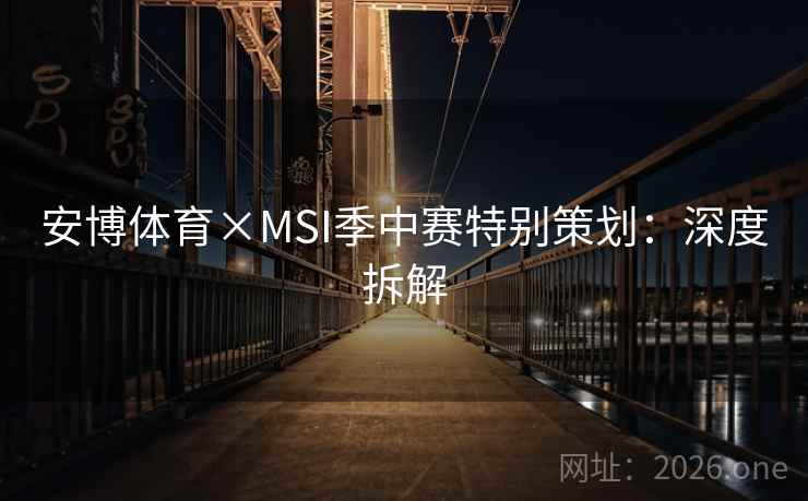 安博体育×MSI季中赛特别策划:深度拆解 安博体育×MSI季中赛特别策划:深度拆解
