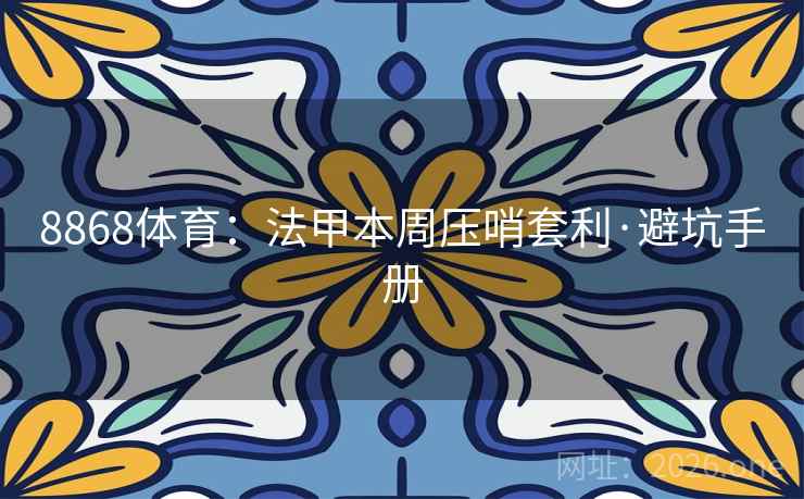 8868体育:法甲本周压哨套利·避坑手册 8868体育:法甲本周压哨套利·避坑手册