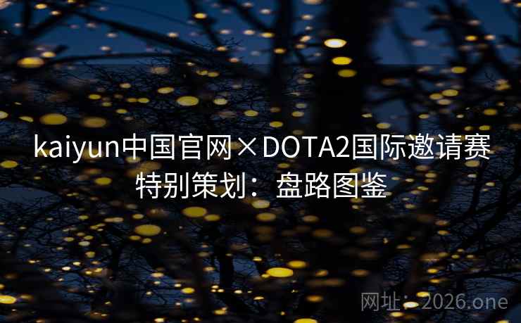 kaiyun中国官网×DOTA2国际邀请赛特别策划:盘路图鉴 kaiyun中国官网×DOTA2国际邀请赛特别策划:盘路图鉴