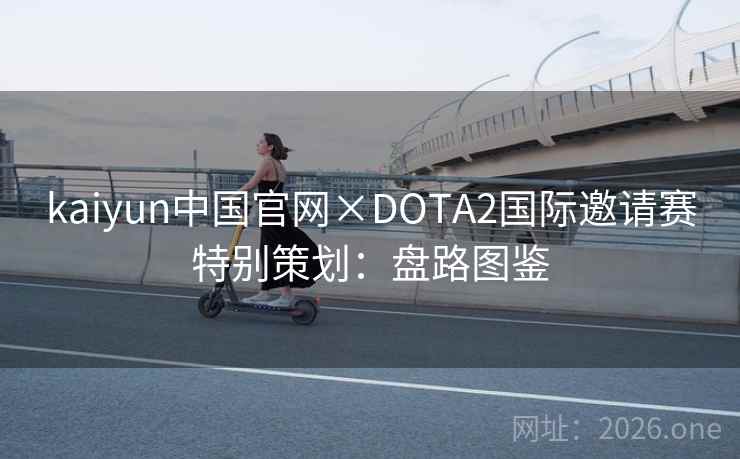 kaiyun中国官网×DOTA2国际邀请赛特别策划:盘路图鉴 kaiyun中国官网×DOTA2国际邀请赛特别策划:盘路图鉴