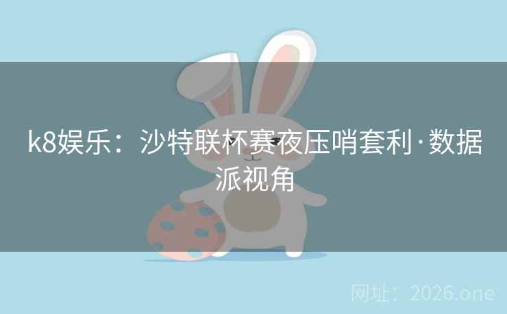 k8娱乐:沙特联杯赛夜压哨套利·数据派视角 k8娱乐:沙特联杯赛夜压哨套利·数据派视角